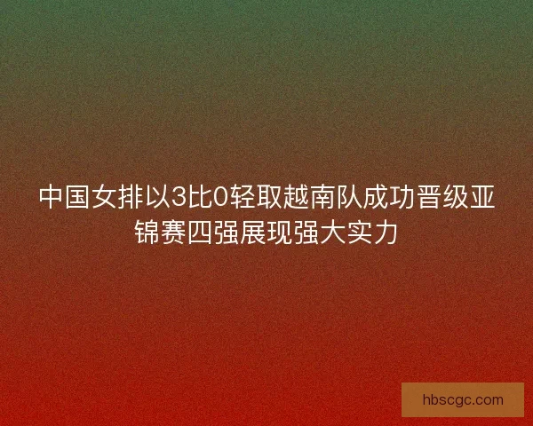 中国女排以3比0轻取越南队成功晋级亚锦赛四强展现强大实力