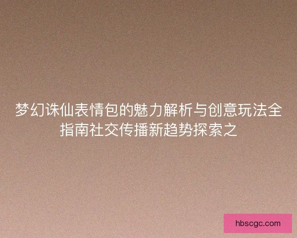 梦幻诛仙表情包的魅力解析与创意玩法全指南社交传播新趋势探索之