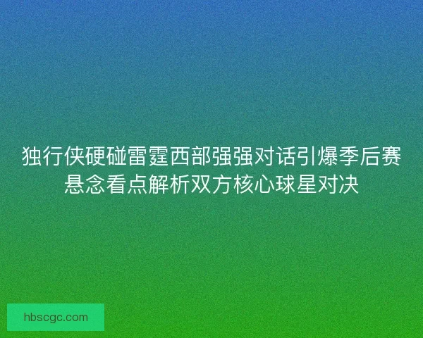 独行侠硬碰雷霆西部强强对话引爆季后赛悬念看点解析双方核心球星对决