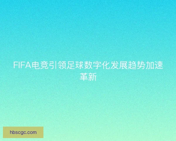 FIFA电竞引领足球数字化发展趋势加速革新