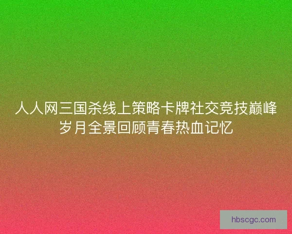 人人网三国杀线上策略卡牌社交竞技巅峰岁月全景回顾青春热血记忆