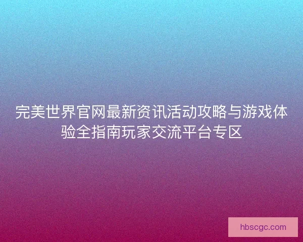 完美世界官网最新资讯活动攻略与游戏体验全指南玩家交流平台专区