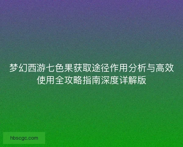 梦幻西游七色果获取途径作用分析与高效使用全攻略指南深度详解版