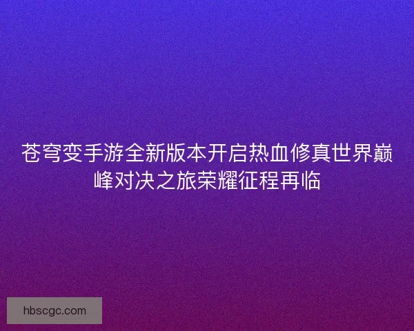苍穹变手游全新版本开启热血修真世界巅峰对决之旅荣耀征程再临
