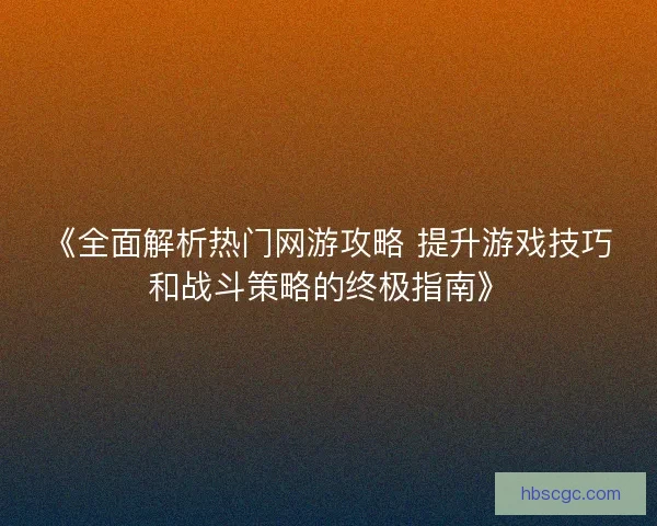 《全面解析热门网游攻略 提升游戏技巧和战斗策略的终极指南》