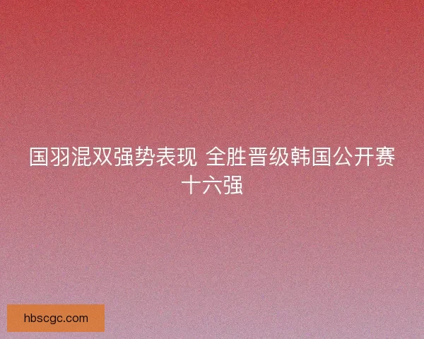 国羽混双强势表现 全胜晋级韩国公开赛十六强