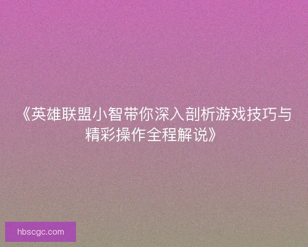 《英雄联盟小智带你深入剖析游戏技巧与精彩操作全程解说》